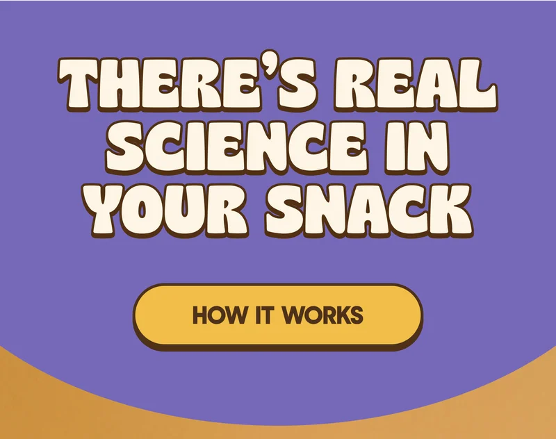 THERE'S REAL SCIENCE IN YOUR SNACK HOW IT WORKS