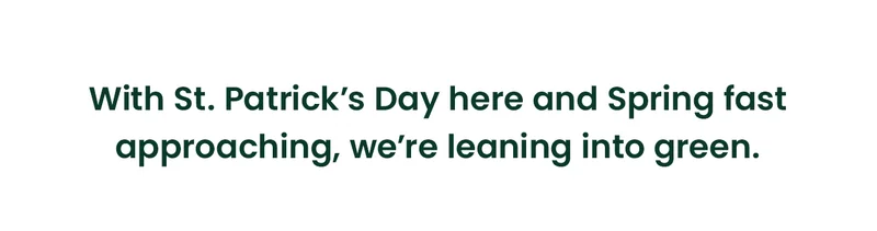 With St. Patrick’s Day here and Spring fast approaching, we’re leaning into green.