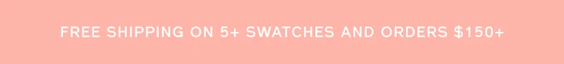 FREE SHIPPING ON 5+ SWATCHES AND ORDERS $150+