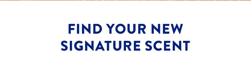 FIND YOUR NEW SIGNATURE SCENT