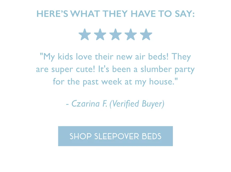 Here’s what they have to say: (5 Star Review) | "My kids love their new air beds! They are super cute! It's been a slumber party for the past week at my house." - Czarina F. (Verified Buyer) | SHOP SLEEPOVER BEDS