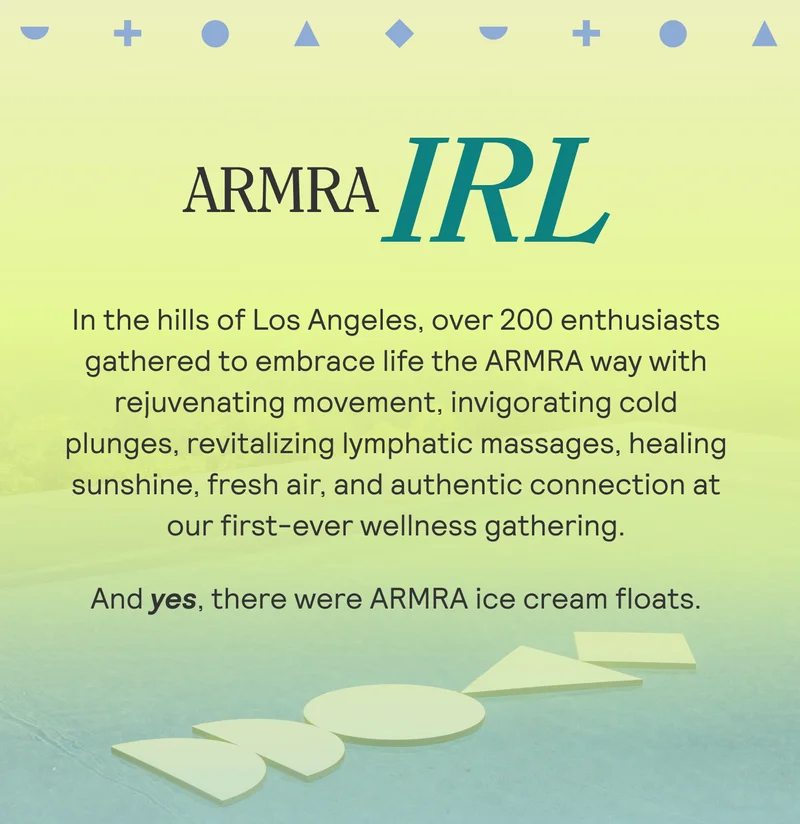 In the hills of Los Angeles, over 200 enthusiasts gathered to embrace life the ARMRA way with rejuvenating movement, invigorating cold plunges, revitalizing lymphatic massages, healing sunshine, fresh air, and authentic connection at our first-ever wellness gathering.  And yes, there were ARMRA ice cream floats.