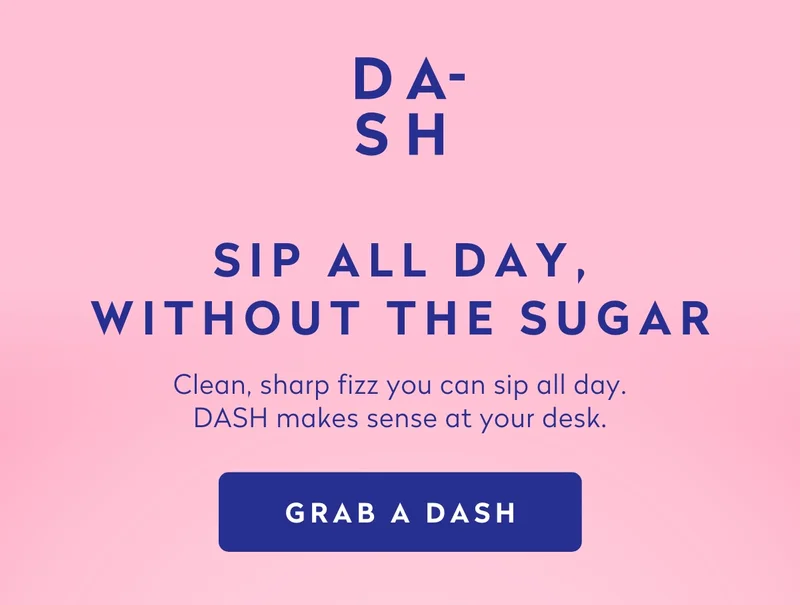Sip all day, without the sugar  Clean, sharp fizz you can sip all day. DASH makes sense at your desk.