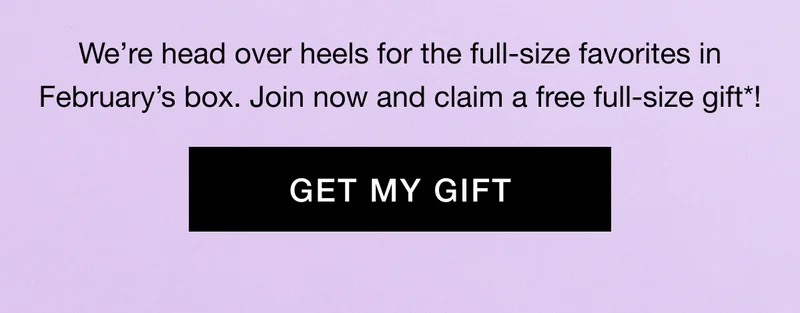 Weβre head over heels for the full-size favorites in Februaryβs box. Join now and claim a free full-size gift*! GET MY GIFT