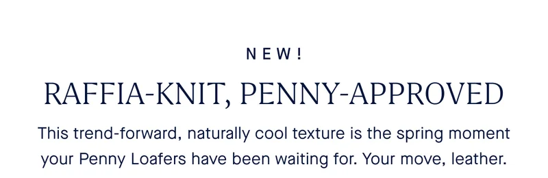 NEW! RAFFIA-KNIT, PENNY-APPROVED This trend-forward, naturally cool texture is the spring moment your Penny Loafers have been waiting for. Your move, leather.