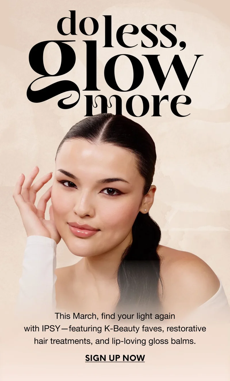 do less, glow more. This March, find your light again with IPSY—featuring K-Beauty faves, restorative hair treatments, and lip-loving gloss balms. SIGN UP NOW