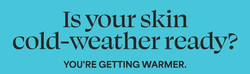 Is your skin cold-weather ready? YOU'RE GETTING WARMER.
