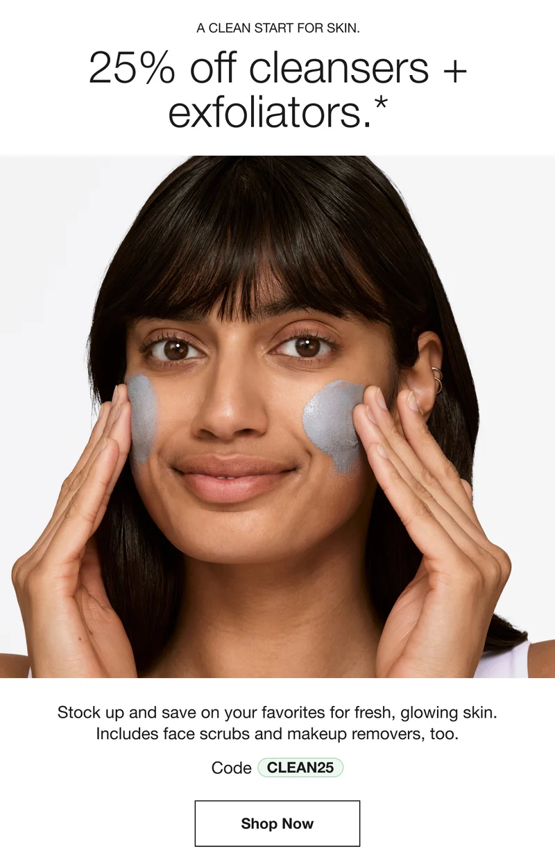 A CLEAN START FOR SKIN. 25% off cleansers + exfoliators.* Stock up and save on your favorites for fresh, glowing skin. Includes face scrubs and makeup removers, too. Code discount code | Shop Now
