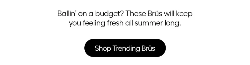 Ballin' on a budget? These Brüs will keep you feeling fresh all summer long. - Shop Trending Brüs