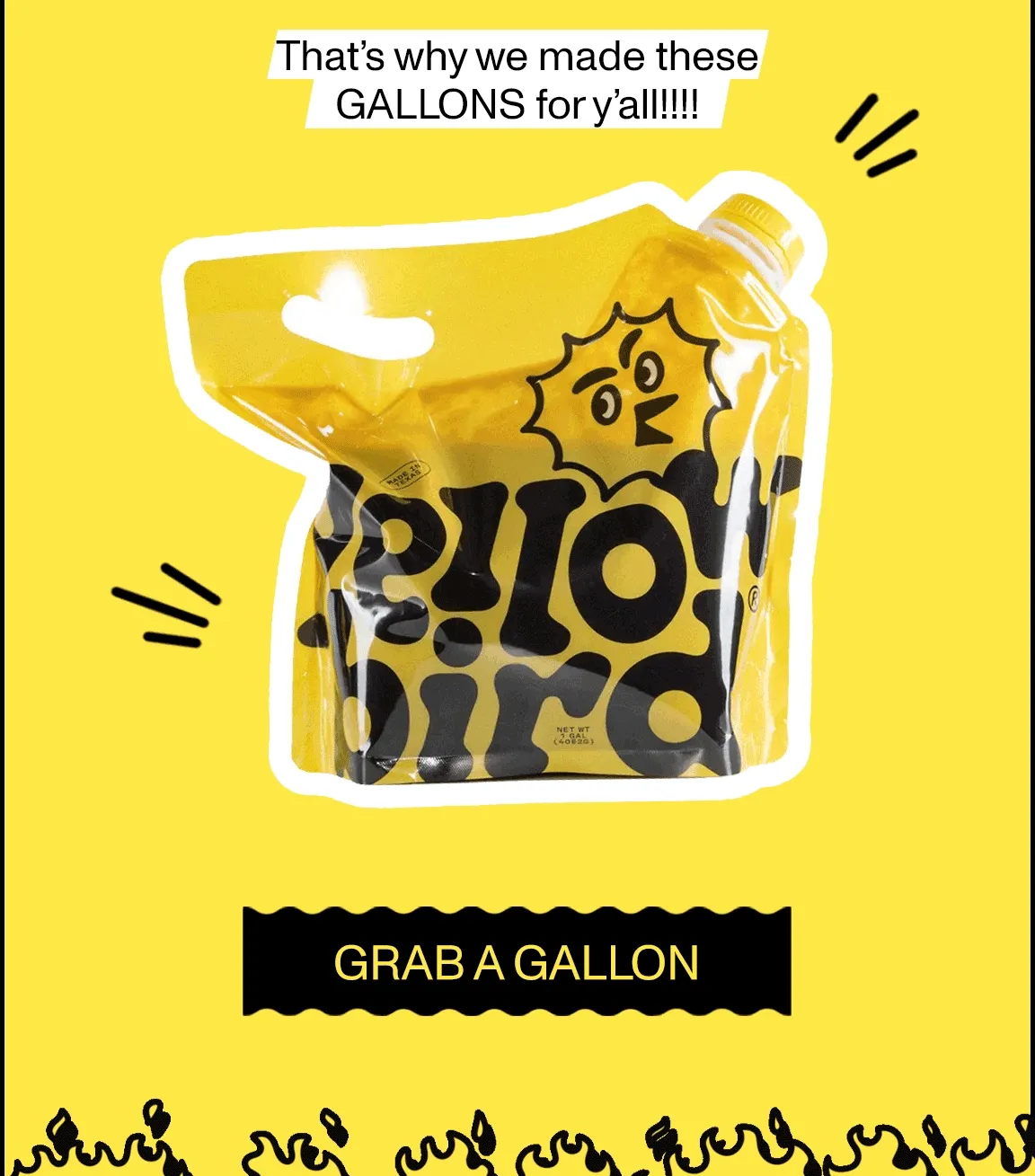 That's why we made these gallons for y'all! [Grab a gallon]
