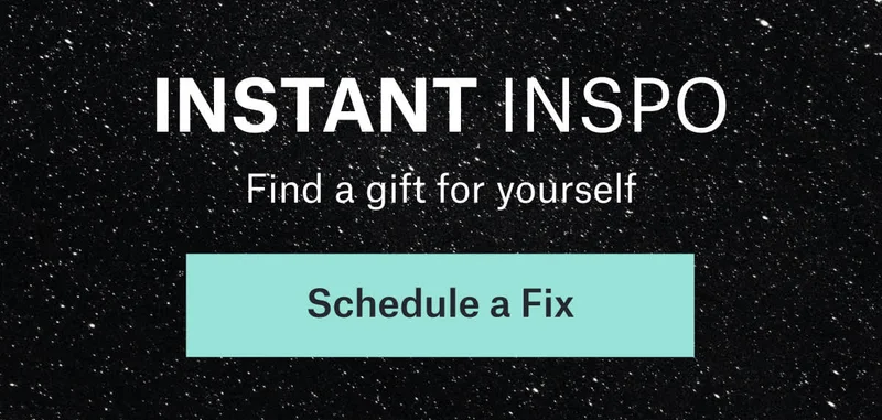 INSTANT INSPO: Find&nbsp;a&nbsp;gift&nbsp;for&nbsp;yourself. Schedule&nbsp;a&nbsp;Fix