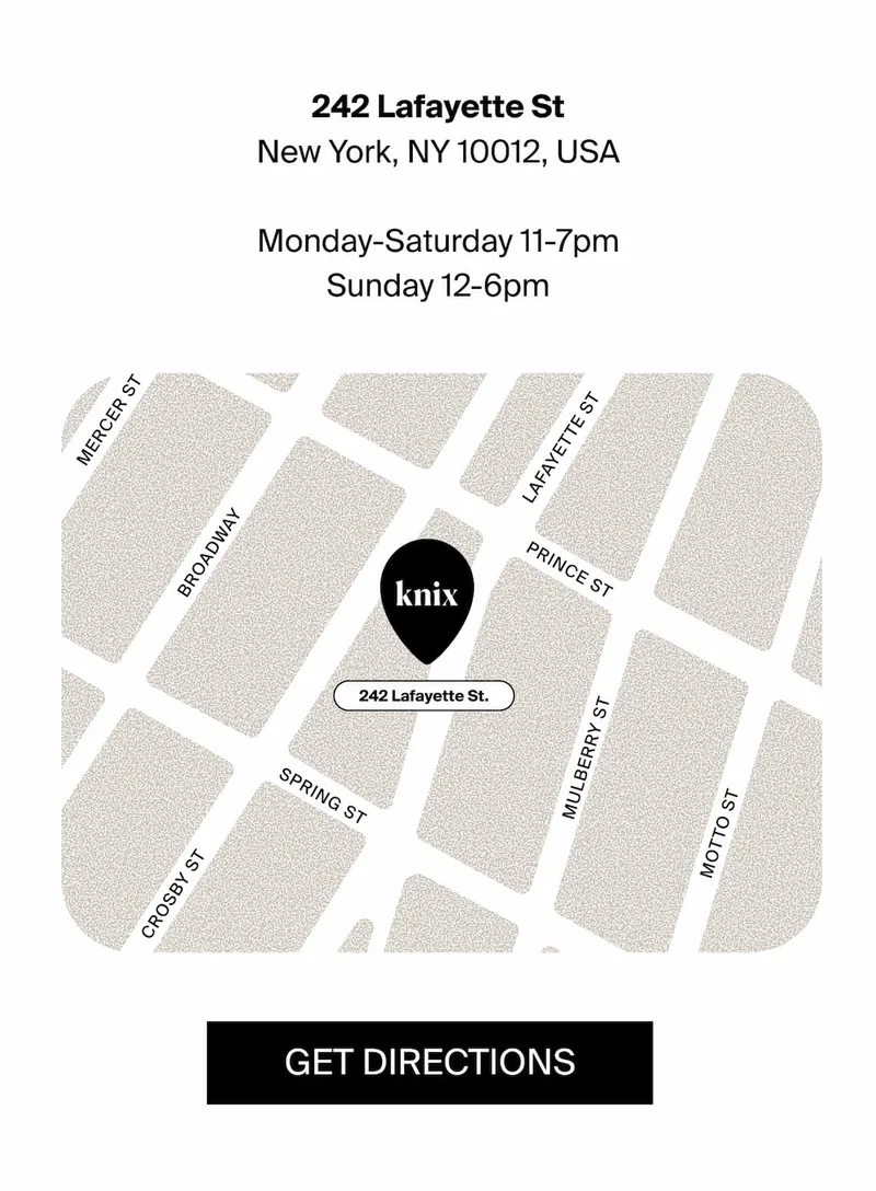 242 Lafayette St. New York, NY, 10012, USA. Monday - Saturday 11-7pm. Sunday 12-6pm. GET DIRECTIONS.