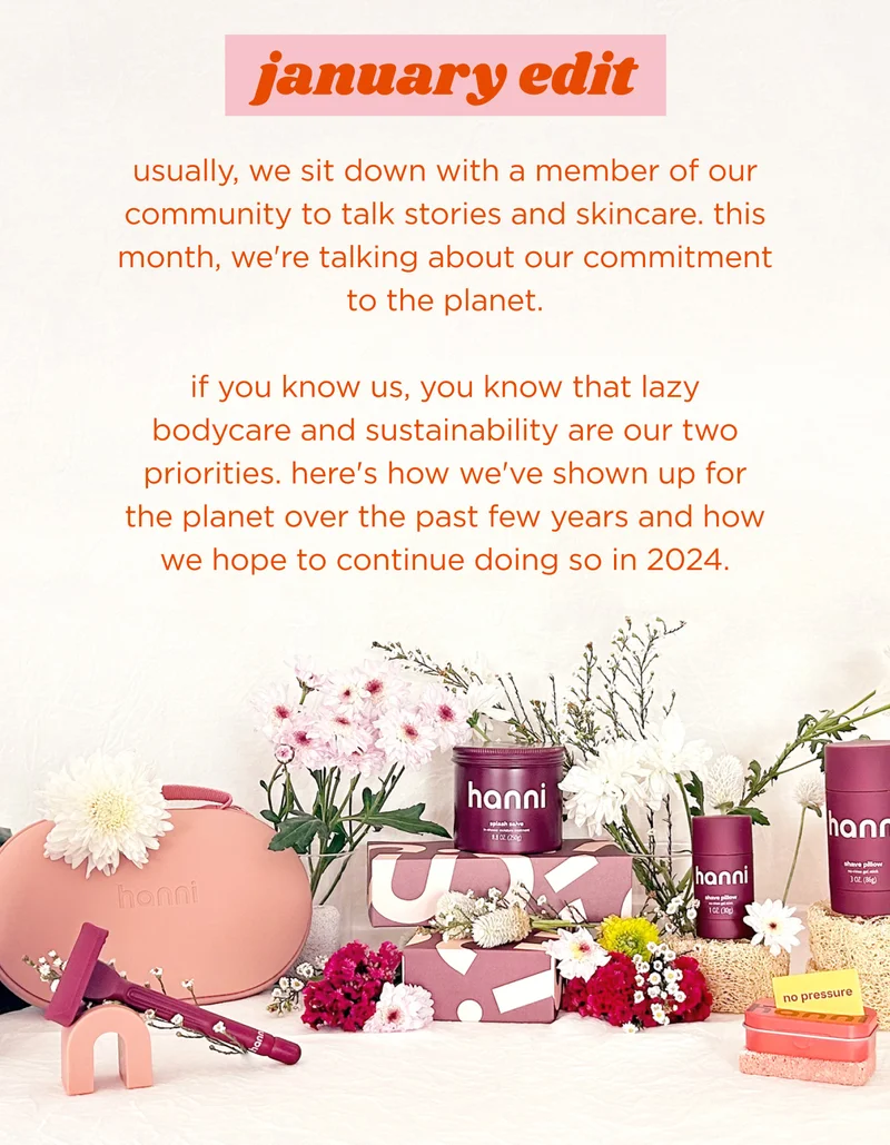January edit  usually, we sit down with a member of our community to talk stories and skincare. this month, we're talking about our commitment to the planet.   if you know us, you know that lazy bodycare and sustainability are our two priorities. here's how we've shown up for the planet over the past few years and how we hope to continue doing so in 2024.