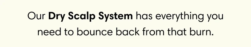 Our Dry Scalp System has everything you need to bounce back from that burn.