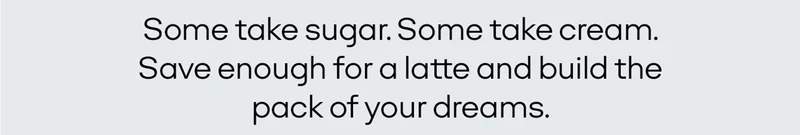 Some take sugar. Some take cream. Save enough for a latte and build the pack of your dreams.