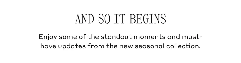 AND SO IT BEGINS Enjoy some of the standout moments and must-have updates from the new seasonal collection.