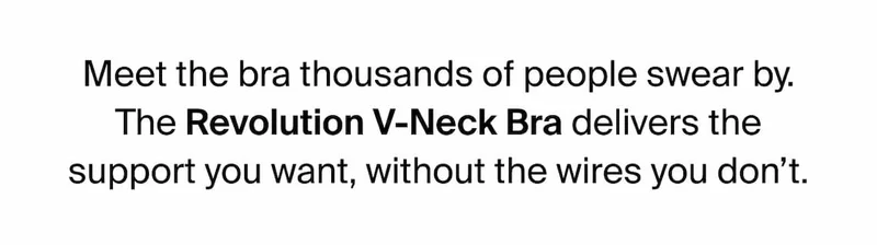 Meet the bra thousands of people swear by. The Revolution V-Neck Bra delivers the support you want, without the wires you don’t.