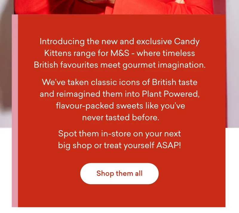 Introducing the new and exclusive Candy Kittens range for M&S - where timeless British favourites meet gourmet imagination. We’ve taken classic icons of British taste and reimagined them into Plant Powered, flavour-packed sweets like you’ve never tasted before.  Spot them in-store on your next big shop or treat yourself ASAP!