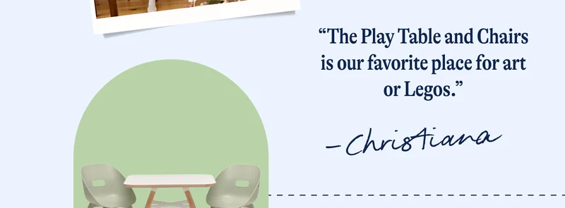 “The Play Table and Chairs is our favorite place for art or Legos.”- Christiana