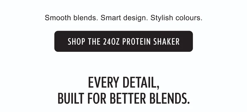 Smooth blends. Smart design. Stylish colours. | SHOP THE 24OZ PROTEIN SHAKER | EVERY DETAIL, BUILT FOR BETTER BLENDS.