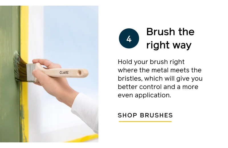Brush the right way. Hold your brush right where the metal meets the bristles, which will give you better control and a more even application. SHOP BRUSHES