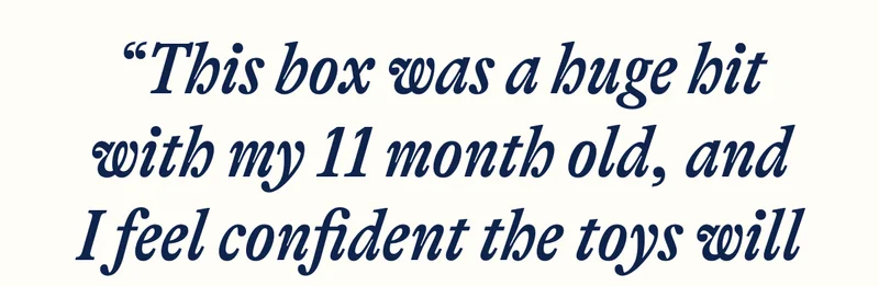 “This box was a huge hit with my 11 month old, and I feel confident the toys will grow with him.”