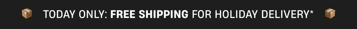 Today Only | Free Shipping for Holiday Delivery*