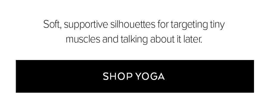 SOFT, SUPPORTIVE SILHOUETTES FOR TARGETIGN TINY MUSCLES AND TALKING ABOUT LATER. SHOP YOGA.