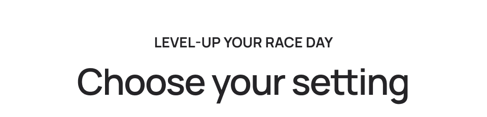 Level-up your race day. Choose your setting.