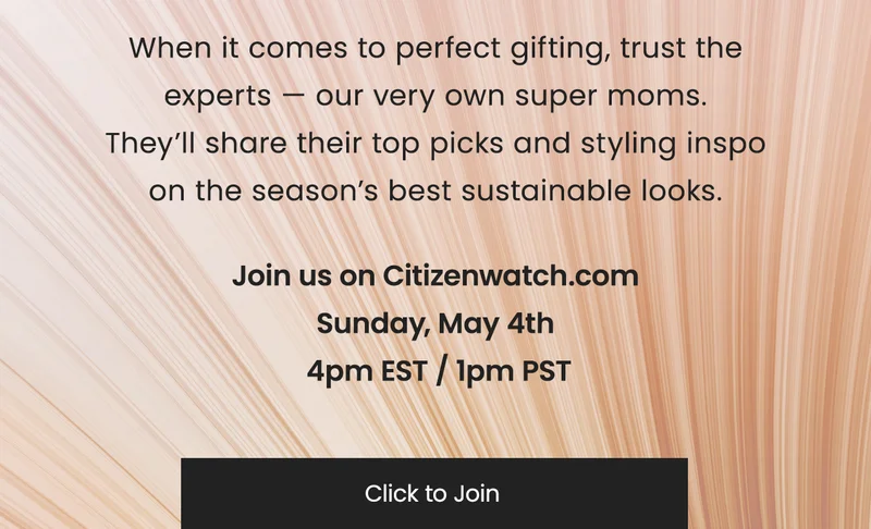 When it comes to perfect gifting, trust the experts — our very own super moms.  They’ll share their top picks and styling inspo on the season’s best sustainable looks.   Join us on Citizenwatch.com Sunday, May 4th  4pm EST / 1pm PST CLICK TO JOIN