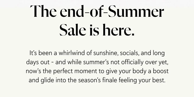 The end-of-Summer Sale is here.  It’s been a whirlwind of sunshine, socials, and long days out – and while summer’s not officially over yet, now’s the perfect moment to give your body a boost and glide into the season’s finale feeling your best.