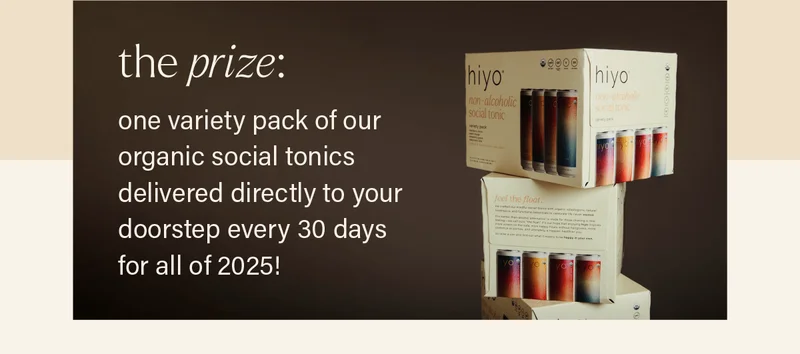 THE PRIZE: one variety pack of our organic social tonics delivered directly to your doorstep every 30 days for all of 2025!