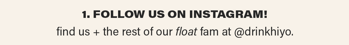 1. FOLLOW US ON INSTAGRAM. find us + the rest of our float fam at @drinkhiyo.