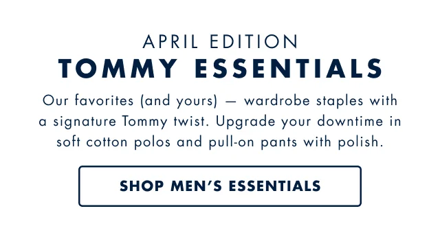 April edition  Tommy essentials  Our favorites (and yours) - wardrobe staples with a signature tommy twist. Upgrade your downtime in soft cotton polos and pull-on pants with with polish. Shop men's essentials