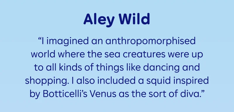 Aley Wild: “I imagined an anthropomorphised world where the sea creatures were up to all kinds of things like dancing and shopping. I also included a squid inspired by Botticelli’s Venus as the sort of diva.”