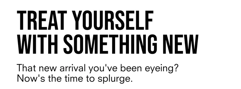 Treat yourself with something new. That new arrival you've been eyeing? Now's the time to splurge.