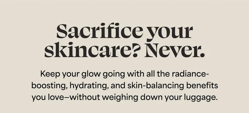 Sacrifice your skincare? Never. Keep your glow going with all the radiance- boosting, hydrating, and skin-balancing benefits you love—-without weighing down your luggage.