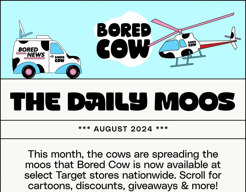The Daily Moos, August 2024. This month, the cows are spreading the moos that Bored Cow is now available at select Target stores nationwide. Scroll for cartoons, discounts, giveaways & more!