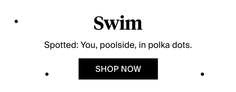 Swim. Spotted: You, poolside, in polka dots. SHOP NOW