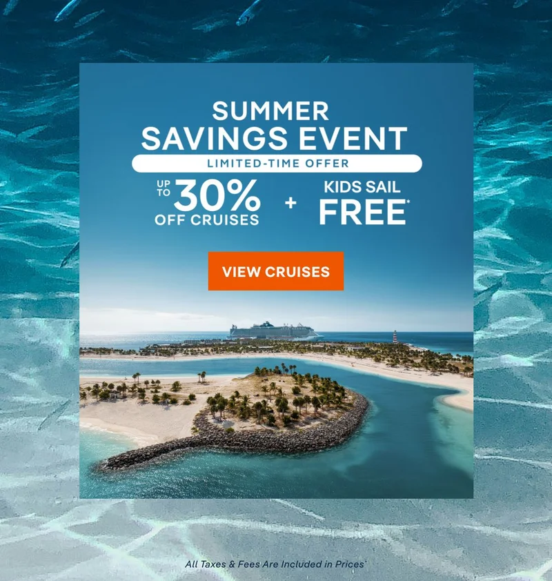 Summer Savings Event – Limited Time Offer – Up to 30% Off Cruises + Kids Sail Free* – Click to View Cruises & Book Now – All Taxes & Fees Are Included in Prices*