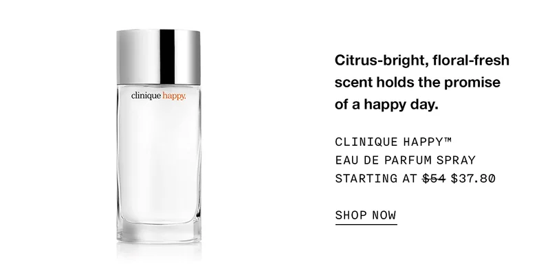 Citrus-bright, floral-fresh scent holds the promise of a happy day. CLINIQUE HAPPY TM EAU DE PARFUM SPRAY STARTING AT $37.80 SHOP NOW