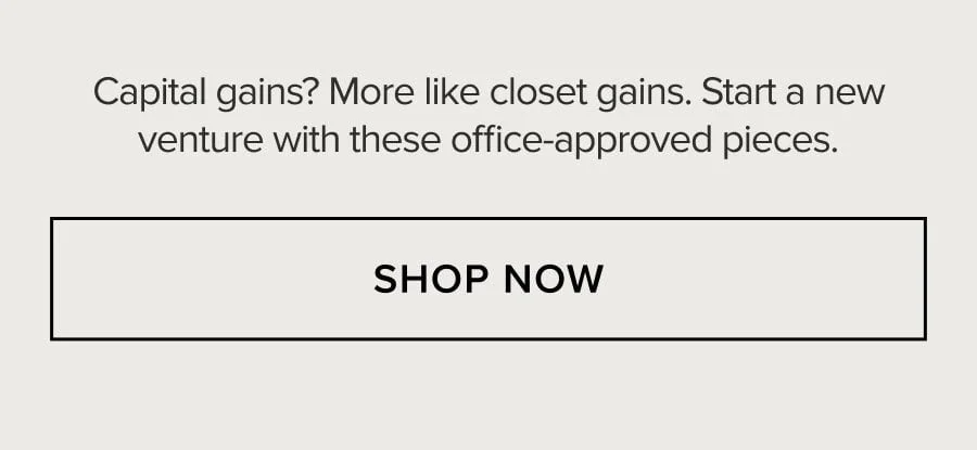 Capital gains? More like closet gains. Start a new venture with these office-approved pieces. SHOP NOW