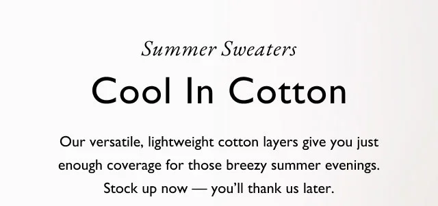Summer Sweaters Cool In Cotton Our versatile, lightweight cotton layers give you just enough coverage for those breezy summer evenings. Stock up now- you'll thank us later.
