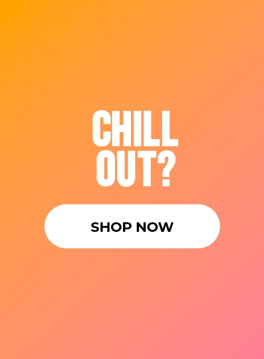 CHILL OUT? SHOP NOW