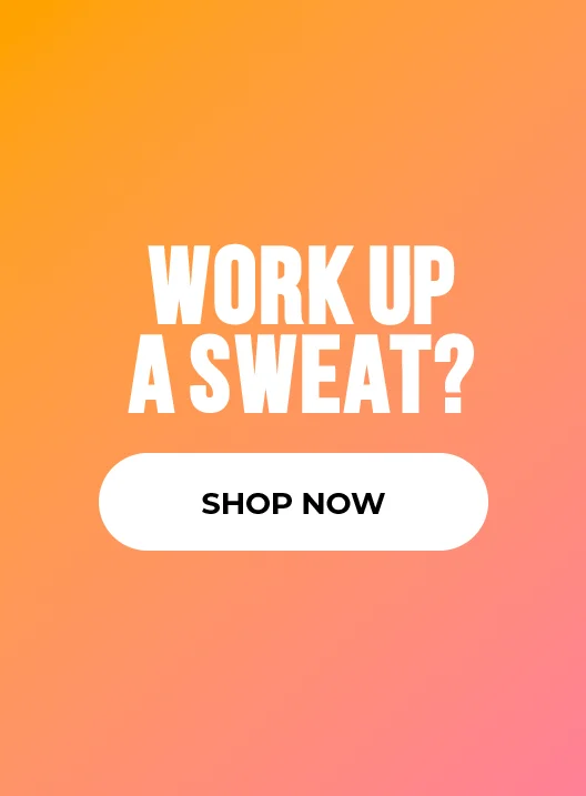 WORK UP A SWEAT? SHOP NOW