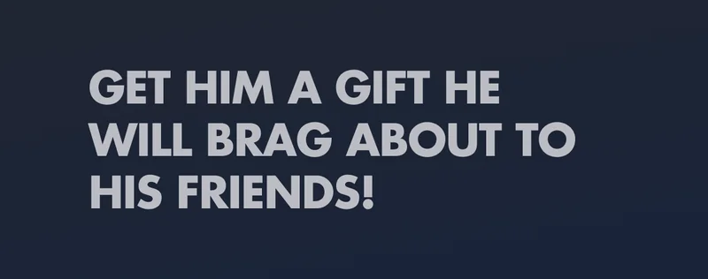 GET HIM A GIFT HE WILL BRAG ABOUT TO HIS FRIENDS!