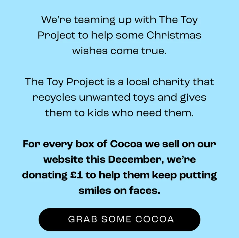 For every box of Cocoa we sell on our website this December, we’re donating £1 to help them keep putting smiles on faces.