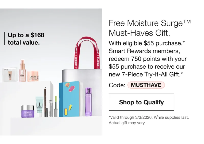 Up to a $168 value. Free Moisture Surge™ Must-Haves Gift. With eligible $55 purchase.* Smart Rewards members, redeem 750 points with your $55 purchase to receive our new 7-Piece Try-It-All Gift.* | Code: discount code | Shop To Qualify | *Valid through 3/3/2026. While supplies last. Actual gift may vary.