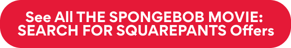 See All THE SPONGEBOB MOVIE: SEARCH FOR SQUAREPANTS Offers