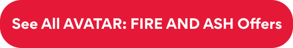 See All AVATAR: FIRE AND ASH Offers